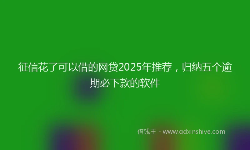征信花了可以借的网贷2025年推荐，归纳五个逾期必下款的软件