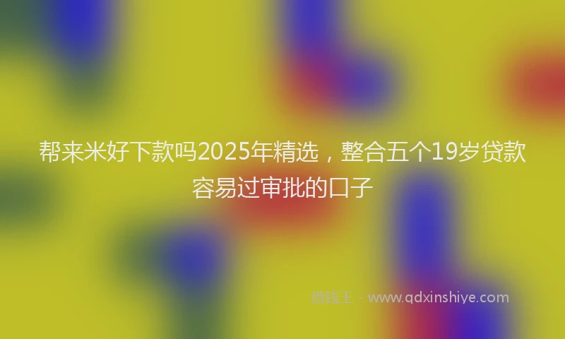 帮来米好下款吗2025年精选，整合五个19岁贷款容易过审批的口子