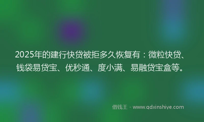 2025年的建行快贷被拒多久恢复有：微粒快贷、钱袋易贷宝、优秒通、度小满、易融贷宝盒等。