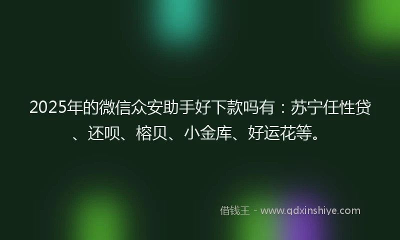 2025年的微信众安助手好下款吗有：苏宁任性贷、还呗、榕贝、小金库、好运花等。