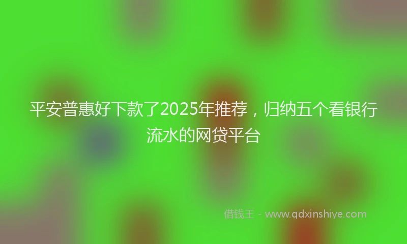 平安普惠好下款了2025年推荐，归纳五个看银行流水的网贷平台