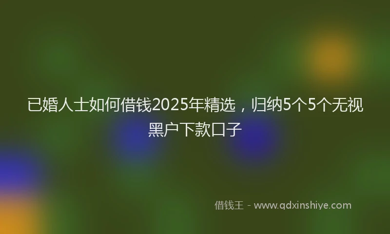 已婚人士如何借钱2025年精选，归纳5个5个无视黑户下款口子