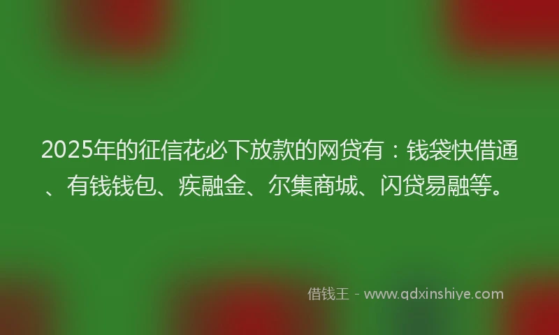 2025年的征信花必下放款的网贷有：钱袋快借通、有钱钱包、疾融金、尔集商城、闪贷易融等。