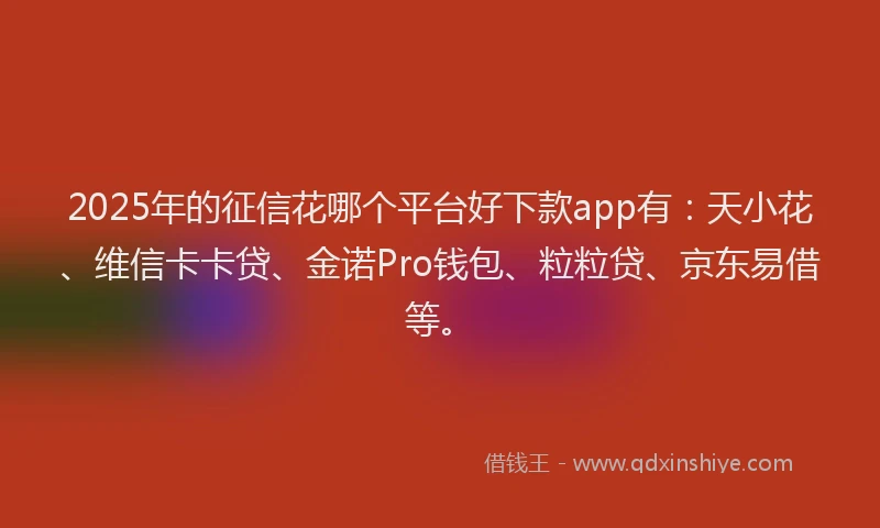 2025年的征信花哪个平台好下款app有：天小花、维信卡卡贷、金诺Pro钱包、粒粒贷、京东易借等。