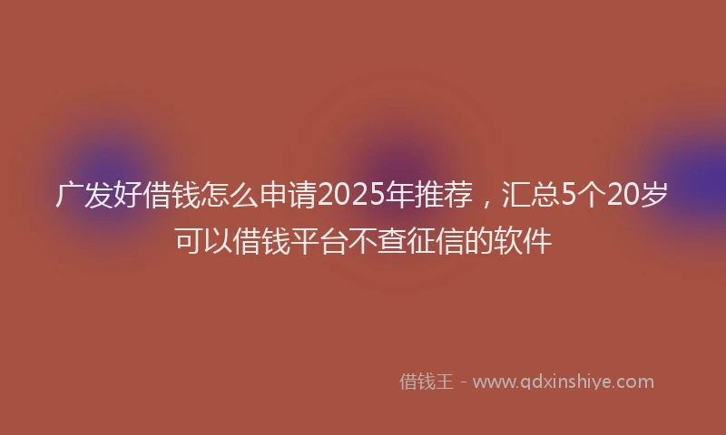 广发好借钱怎么申请2025年推荐，汇总5个20岁可以借钱平台不查征信的软件