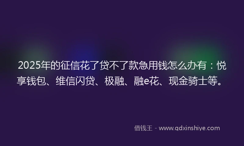 2025年的征信花了贷不了款急用钱怎么办有：悦享钱包、维信闪贷、极融、融e花、现金骑士等。