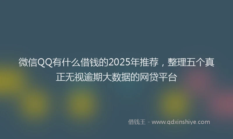 微信QQ有什么借钱的2025年推荐，整理五个真正无视逾期大数据的网贷平台
