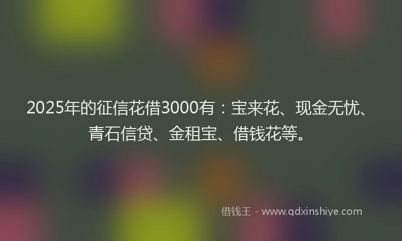 2025年的征信花借3000有：宝来花、现金无忧、青石信贷、金租宝、借钱花等。