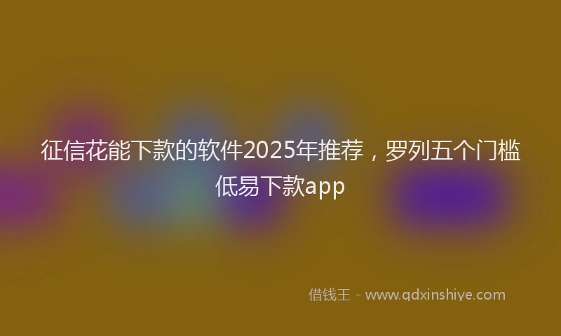 征信花能下款的软件2025年推荐，罗列五个门槛低易下款app