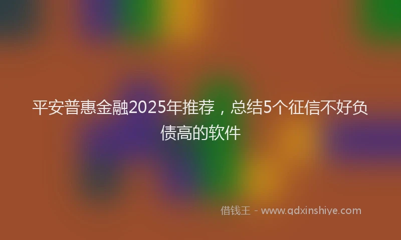 平安普惠金融2025年推荐，总结5个征信不好负债高的软件