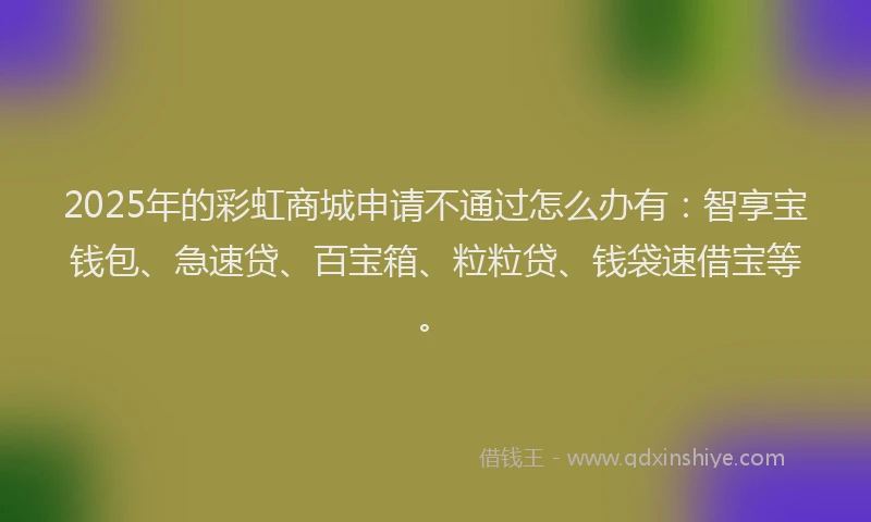 2025年的彩虹商城申请不通过怎么办有：智享宝钱包、急速贷、百宝箱、粒粒贷、钱袋速借宝等。