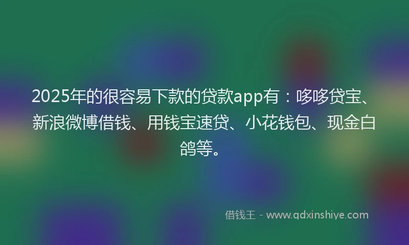 2025年的很容易下款的贷款app有：哆哆贷宝、新浪微博借钱、用钱宝速贷、小花钱包、现金白鸽等。