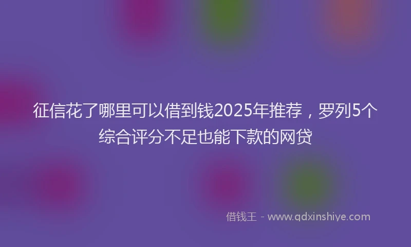 征信花了哪里可以借到钱2025年推荐，罗列5个综合评分不足也能下款的网贷