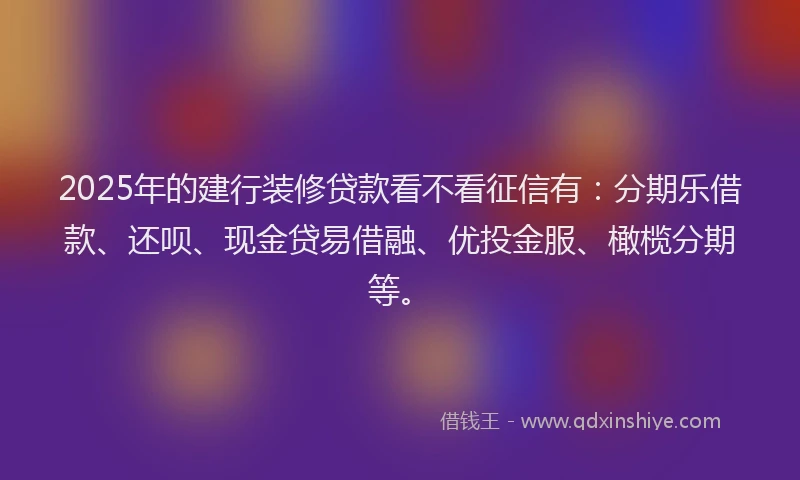 2025年的建行装修贷款看不看征信有：分期乐借款、还呗、现金贷易借融、优投金服、橄榄分期等。