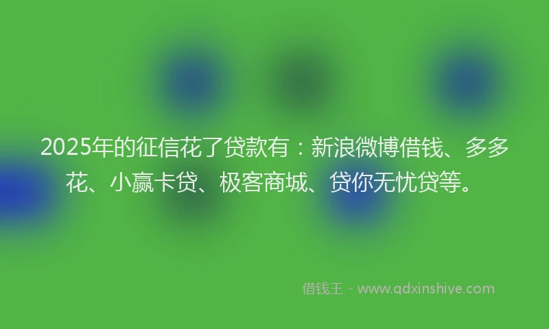 2025年的征信花了贷款有：新浪微博借钱、多多花、小赢卡贷、极客商城、贷你无忧贷等。