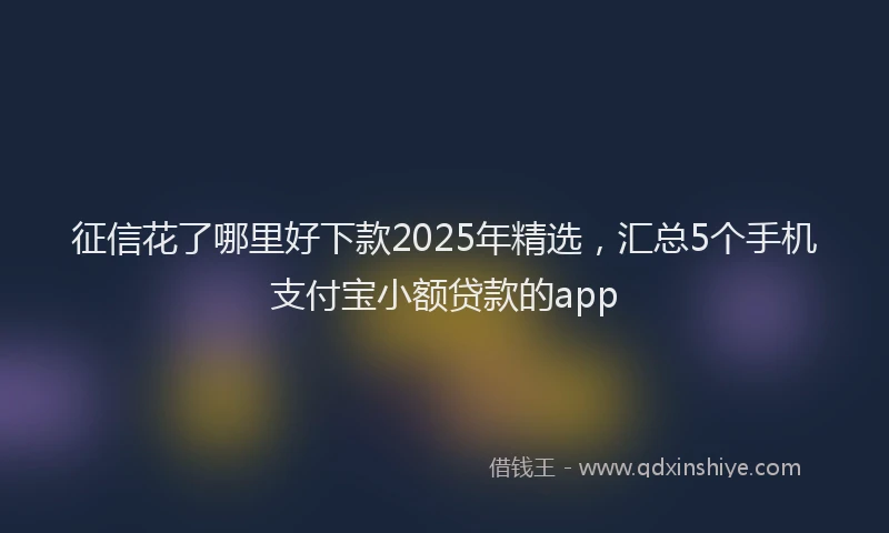 征信花了哪里好下款2025年精选，汇总5个手机支付宝小额贷款的app