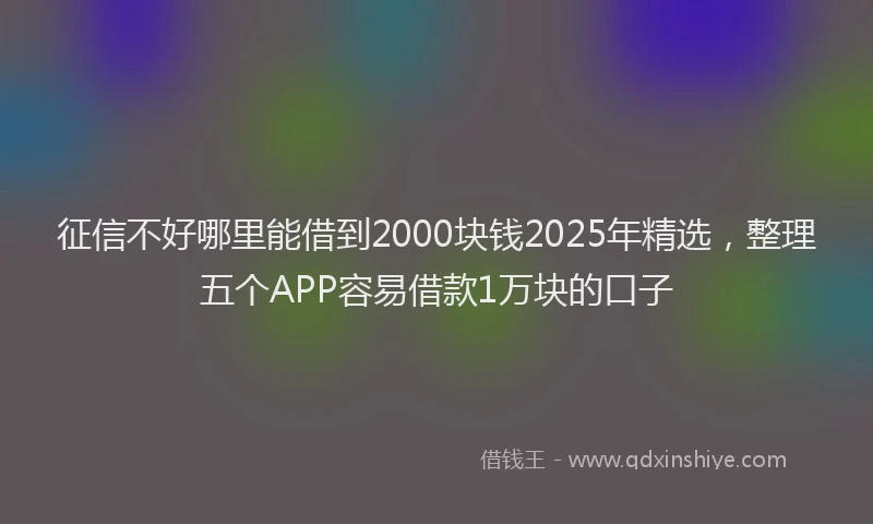 征信不好哪里能借到2000块钱2025年精选，整理五个APP容易借款1万块的口子