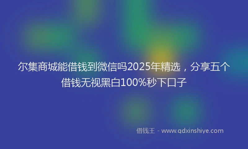 尔集商城能借钱到微信吗2025年精选，分享五个借钱无视黑白100%秒下口子