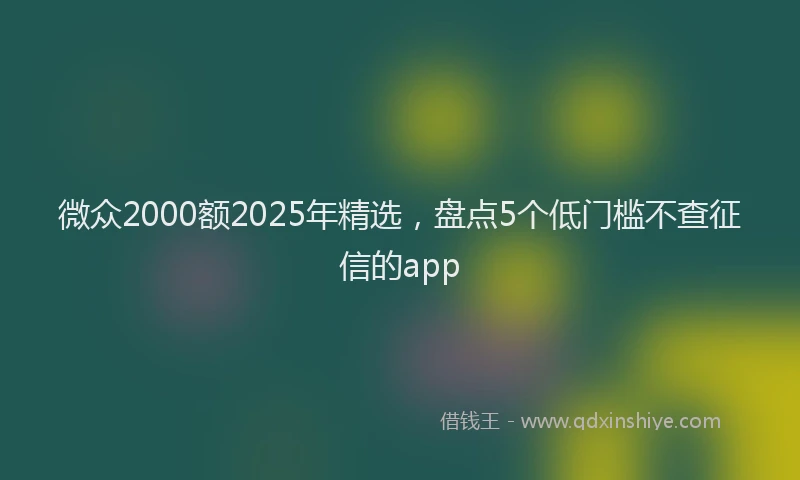 微众2000额2025年精选，盘点5个低门槛不查征信的app