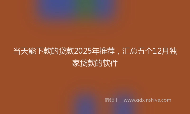 当天能下款的贷款2025年推荐，汇总五个12月独家贷款的软件
