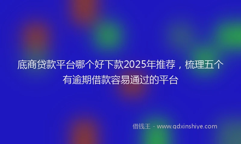 底商贷款平台哪个好下款2025年推荐，梳理五个有逾期借款容易通过的平台