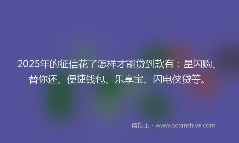 2025年的征信花了怎样才能贷到款有：星闪购、替你还、便捷钱包、乐享宝、闪电侠贷等。