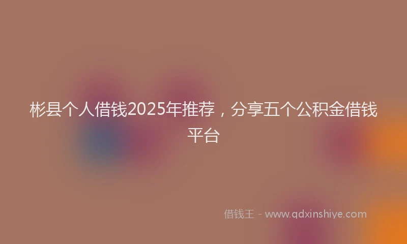 彬县个人借钱2025年推荐，分享五个公积金借钱平台