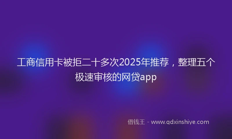 工商信用卡被拒二十多次2025年推荐，整理五个极速审核的网贷app