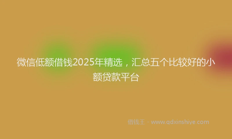 微信低额借钱2025年精选，汇总五个比较好的小额贷款平台