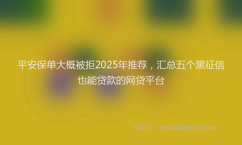 平安保单大概被拒2025年推荐，汇总五个黑征信也能贷款的网贷平台