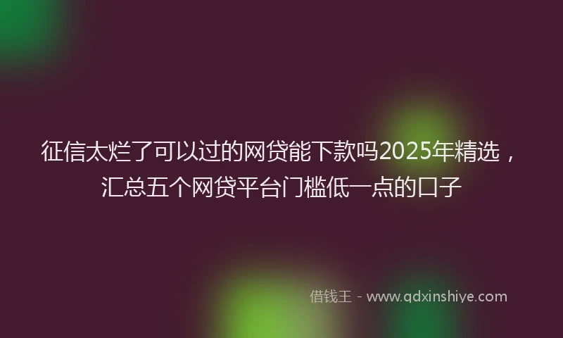 征信太烂了可以过的网贷能下款吗2025年精选，汇总五个网贷平台门槛低一点的口子