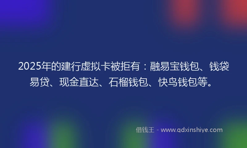 2025年的建行虚拟卡被拒有：融易宝钱包、钱袋易贷、现金直达、石榴钱包、快鸟钱包等。