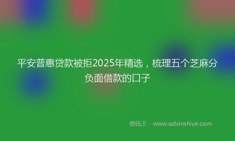 平安普惠贷款被拒2025年精选，梳理五个芝麻分负面借款的口子