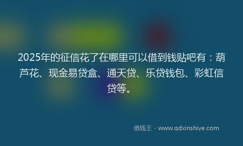 2025年的征信花了在哪里可以借到钱贴吧有：葫芦花、现金易贷盒、通天贷、乐贷钱包、彩虹信贷等。
