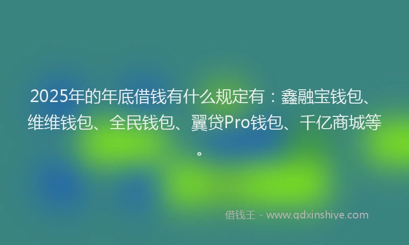2025年的年底借钱有什么规定有：鑫融宝钱包、维维钱包、全民钱包、翼贷Pro钱包、千亿商城等。