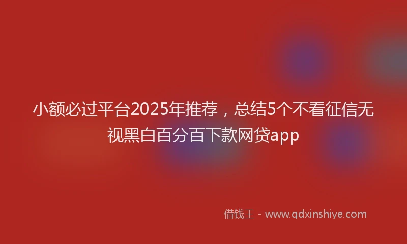 小额必过平台2025年推荐，总结5个不看征信无视黑白百分百下款网贷app