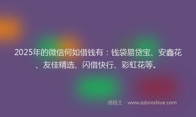 2025年的微信何如借钱有：钱袋易贷宝、安鑫花、友佳精选、闪借快行、彩虹花等。