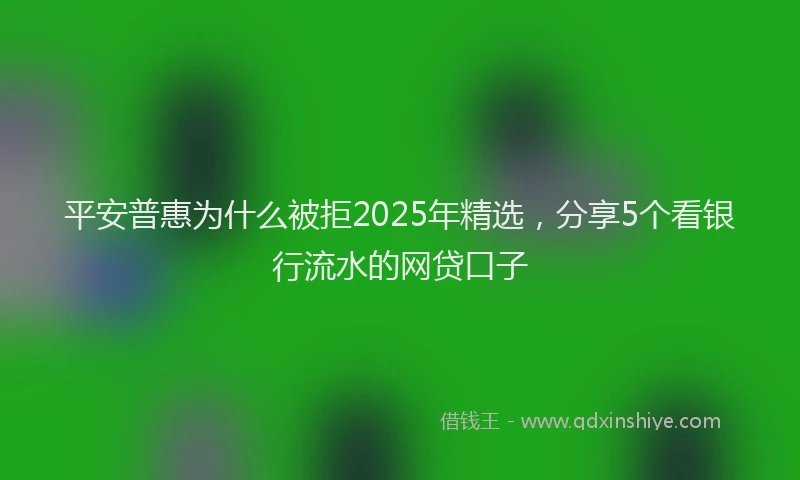 平安普惠为什么被拒2025年精选，分享5个看银行流水的网贷口子