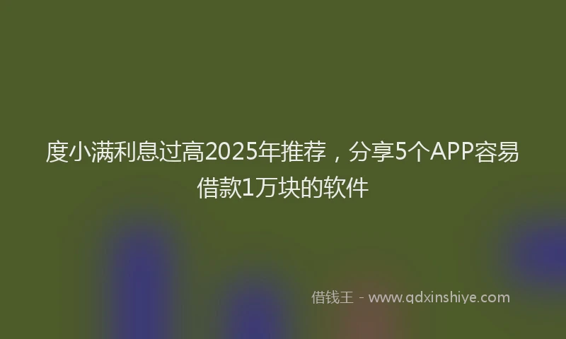 度小满利息过高2025年推荐，分享5个APP容易借款1万块的软件