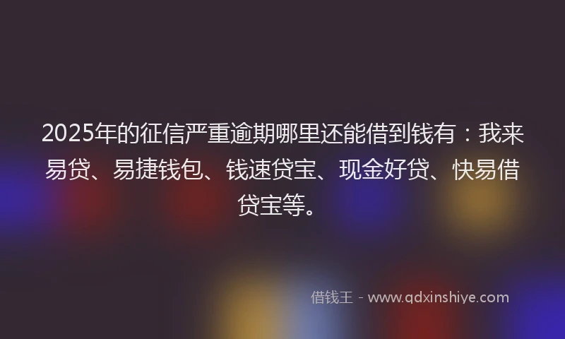 2025年的征信严重逾期哪里还能借到钱有：我来易贷、易捷钱包、钱速贷宝、现金好贷、快易借贷宝等。