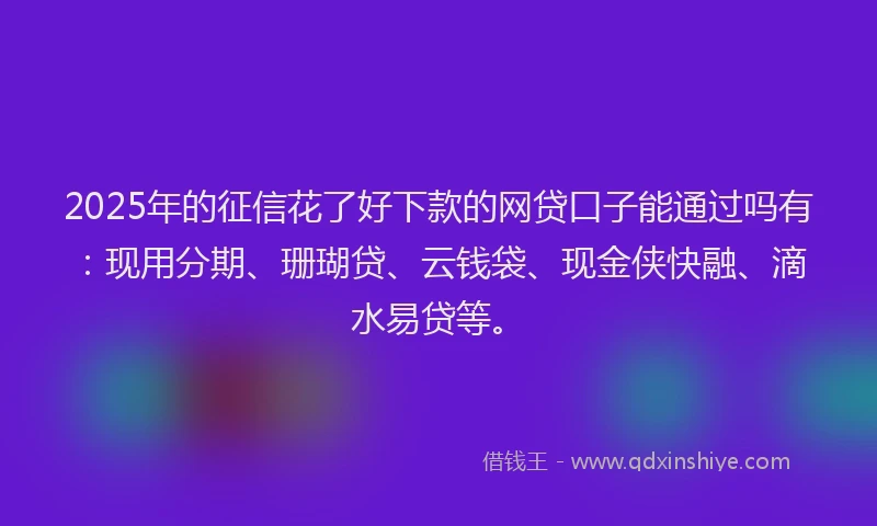 2025年的征信花了好下款的网贷口子能通过吗有：现用分期、珊瑚贷、云钱袋、现金侠快融、滴水易贷等。