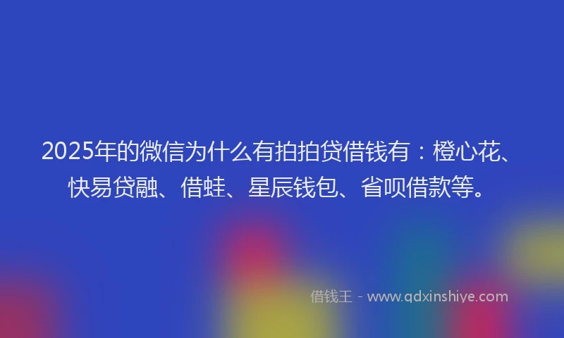 2025年的微信为什么有拍拍贷借钱有：橙心花、快易贷融、借蛙、星辰钱包、省呗借款等。