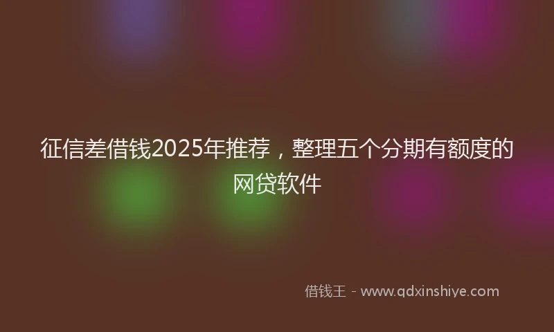 征信差借钱2025年推荐，整理五个分期有额度的网贷软件