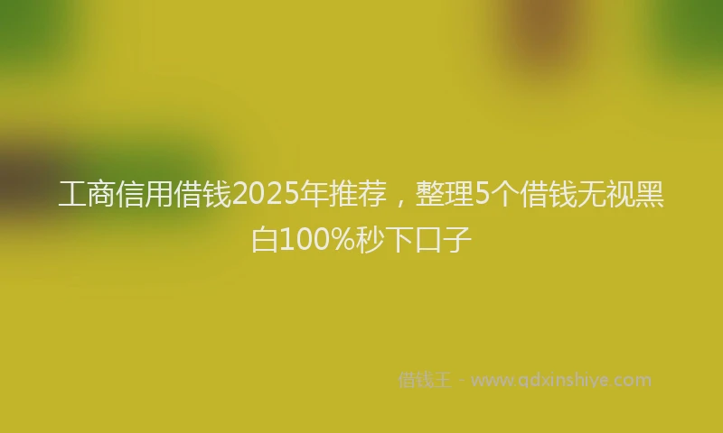 工商信用借钱2025年推荐，整理5个借钱无视黑白100%秒下口子