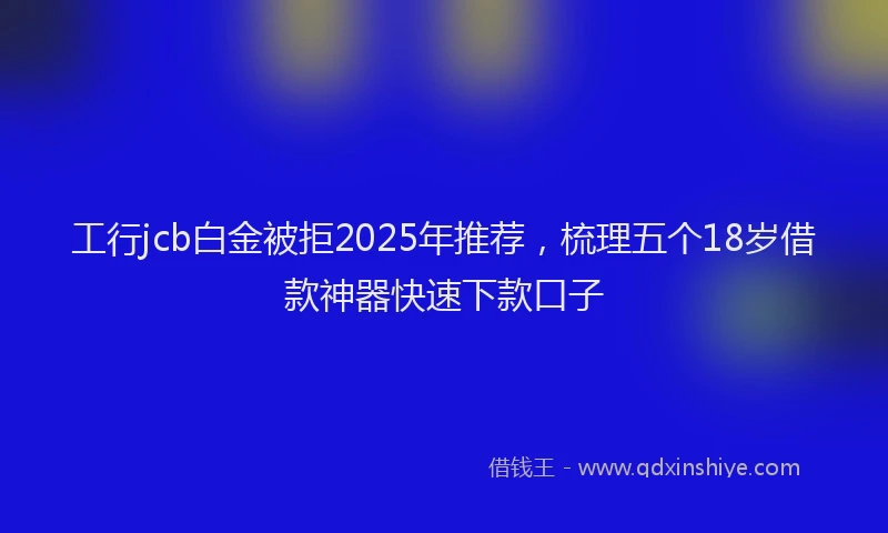 工行jcb白金被拒2025年推荐，梳理五个18岁借款神器快速下款口子