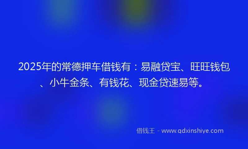 2025年的常德押车借钱有：易融贷宝、旺旺钱包、小牛金条、有钱花、现金贷速易等。