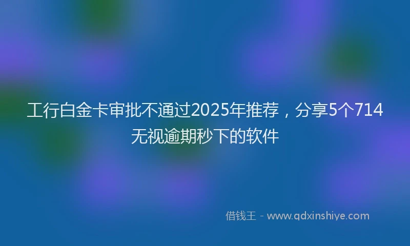 工行白金卡审批不通过2025年推荐，分享5个714无视逾期秒下的软件