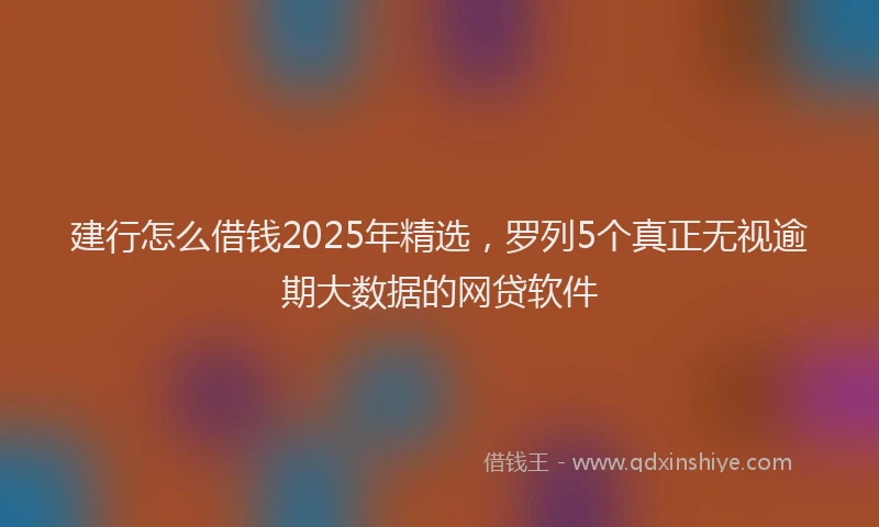 建行怎么借钱2025年精选，罗列5个真正无视逾期大数据的网贷软件