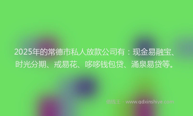 2025年的常德市私人放款公司有：现金易融宝、时光分期、戒易花、哆哆钱包贷、涌泉易贷等。