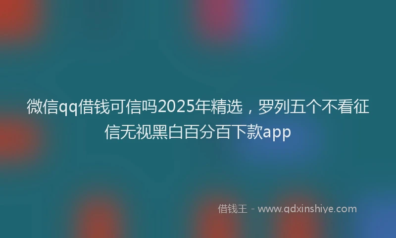 微信qq借钱可信吗2025年精选，罗列五个不看征信无视黑白百分百下款app